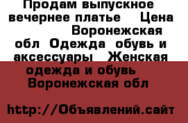 Продам выпускное, вечернее платье  › Цена ­ 10 000 - Воронежская обл. Одежда, обувь и аксессуары » Женская одежда и обувь   . Воронежская обл.